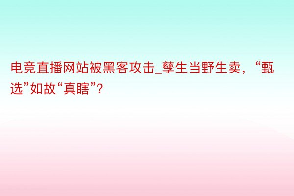 电竞直播网站被黑客攻击_孳生当野生卖，“甄选”如故“真瞎”？