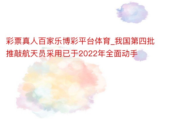 彩票真人百家乐博彩平台体育_我国第四批推敲航天员采用已于2022年全面动手