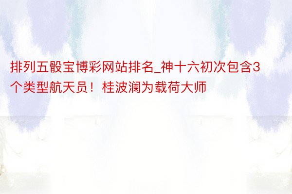 排列五骰宝博彩网站排名_神十六初次包含3个类型航天员！桂波澜为载荷大师