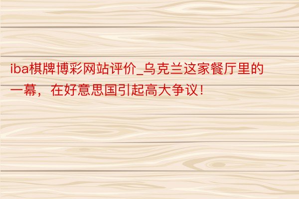iba棋牌博彩网站评价_乌克兰这家餐厅里的一幕，在好意思国引起高大争议！