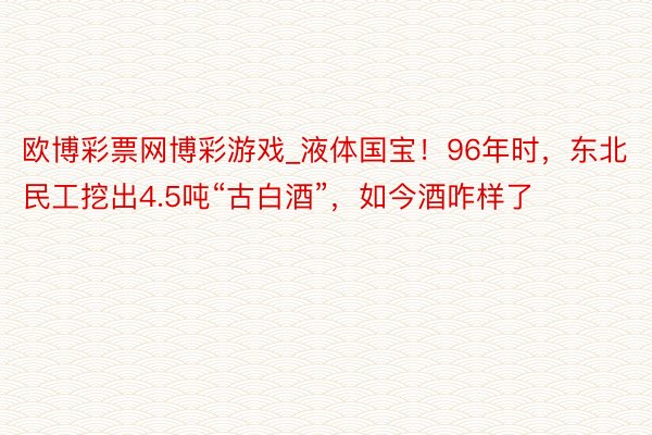 欧博彩票网博彩游戏_液体国宝！96年时，东北民工挖出4.5吨“古白酒”，如今酒咋样了