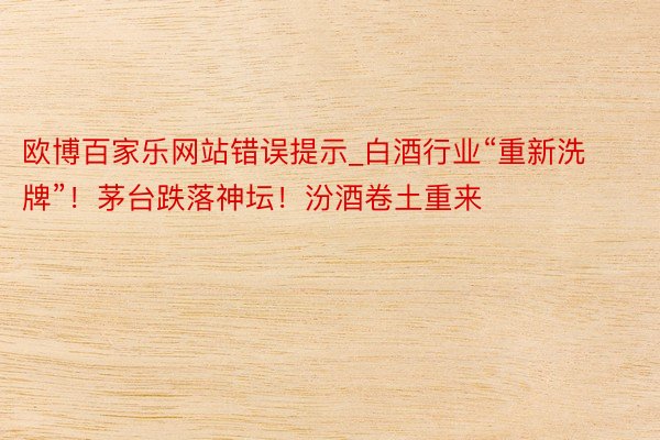 欧博百家乐网站错误提示_白酒行业“重新洗牌”！茅台跌落神坛！汾酒卷土重来