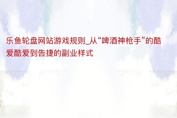 乐鱼轮盘网站游戏规则_从“啤酒神枪手”的酷爱酷爱到告捷的副业样式