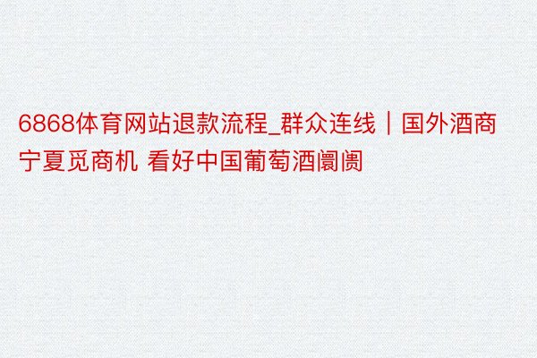 6868体育网站退款流程_群众连线｜国外酒商宁夏觅商机 看好中国葡萄酒阛阓