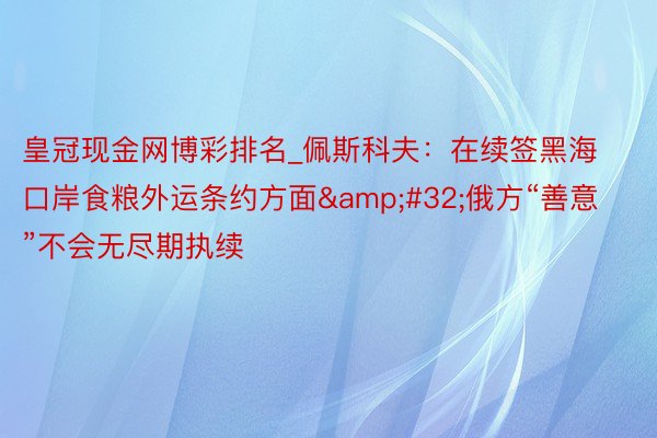 皇冠现金网博彩排名_佩斯科夫：在续签黑海口岸食粮外运条约方面&#32;俄方“善意”不会无尽期执续