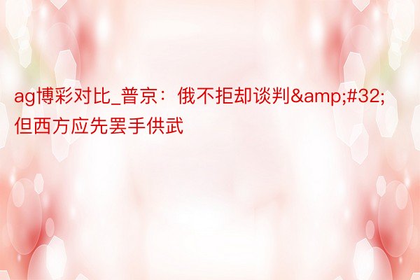 ag博彩对比_普京：俄不拒却谈判&#32;但西方应先罢手供武