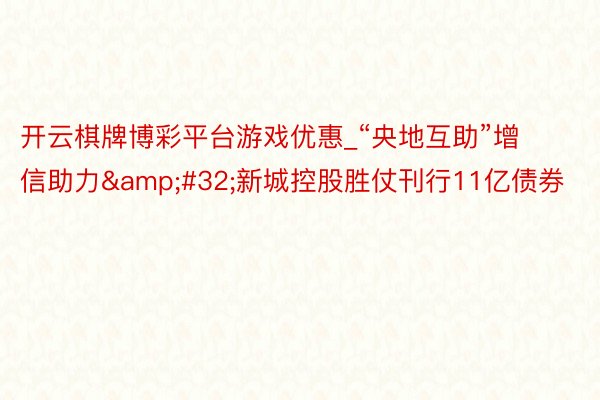 开云棋牌博彩平台游戏优惠_“央地互助”增信助力&#32;新城控股胜仗刊行11亿债券