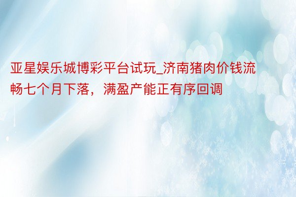 亚星娱乐城博彩平台试玩_济南猪肉价钱流畅七个月下落，满盈产能正有序回调