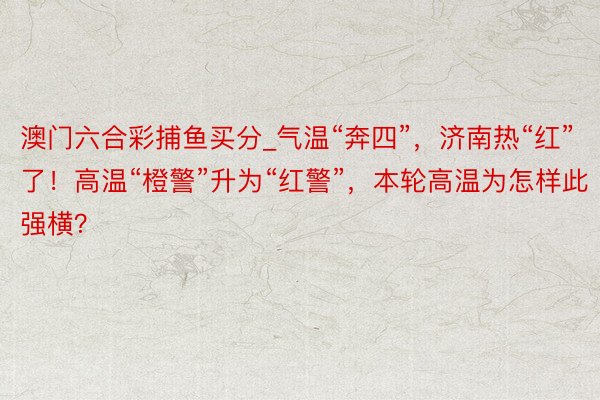 澳门六合彩捕鱼买分_气温“奔四”，济南热“红”了！高温“橙警”升为“红警”，本轮高温为怎样此强横？