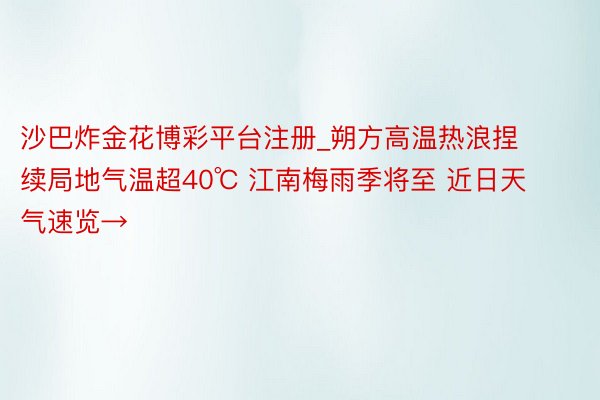 沙巴炸金花博彩平台注册_朔方高温热浪捏续局地气温超40℃ 江南梅雨季将至 近日天气速览→